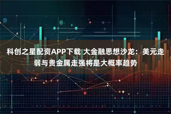 科创之星配资APP下载 大金融思想沙龙：美元走弱与贵金属走强将是大概率趋势