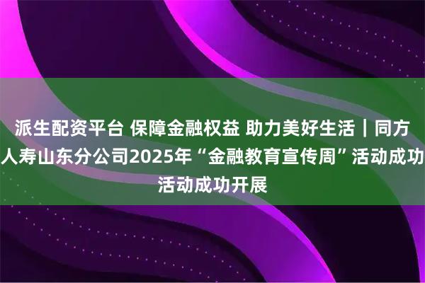 派生配资平台 保障金融权益 助力美好生活｜同方全球人寿山东分公司2025年“金融教育宣传周”活动成功开展