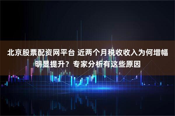 北京股票配资网平台 近两个月税收收入为何增幅明显提升？专家分析有这些原因