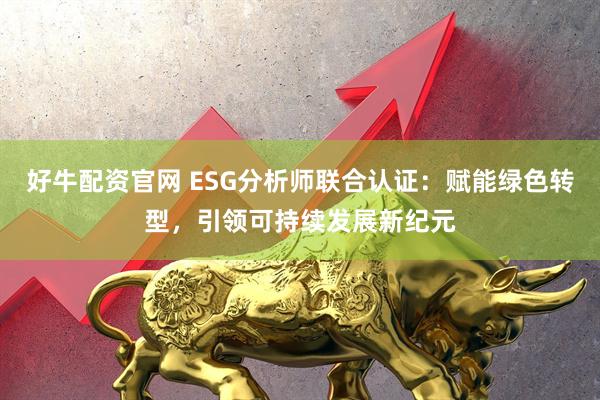 好牛配资官网 ESG分析师联合认证：赋能绿色转型，引领可持续发展新纪元