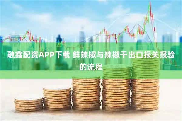融鑫配资APP下载 鲜辣椒与辣椒干出口报关报验的流程