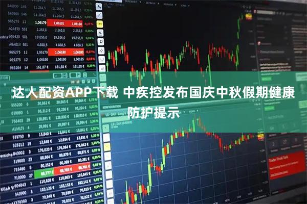 达人配资APP下载 中疾控发布国庆中秋假期健康防护提示
