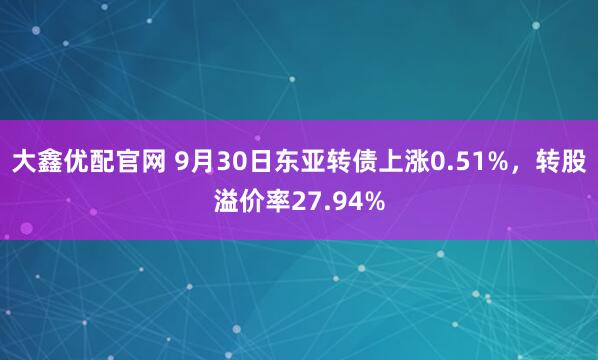 大鑫优配官网 9月30日东亚转债上涨0.51%，转股溢价率27.94%