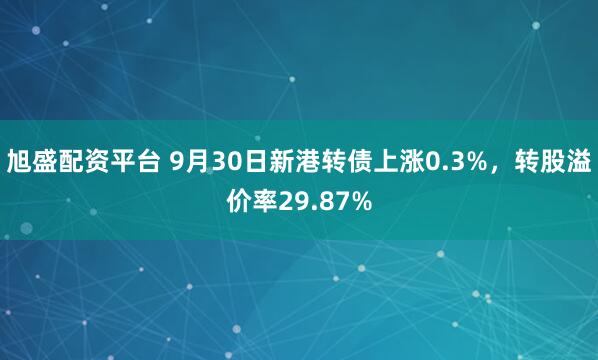 旭盛配资平台 9月30日新港转债上涨0.3%，转股溢价率29.87%