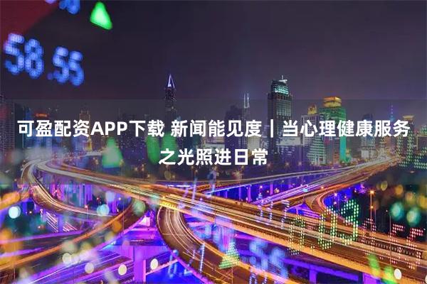 可盈配资APP下载 新闻能见度｜当心理健康服务之光照进日常