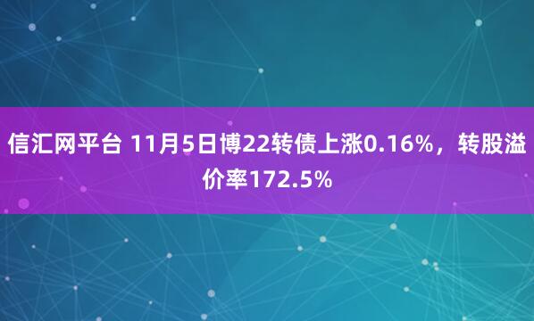 信汇网平台 11月5日博22转债上涨0.16%，转股溢价率172.5%