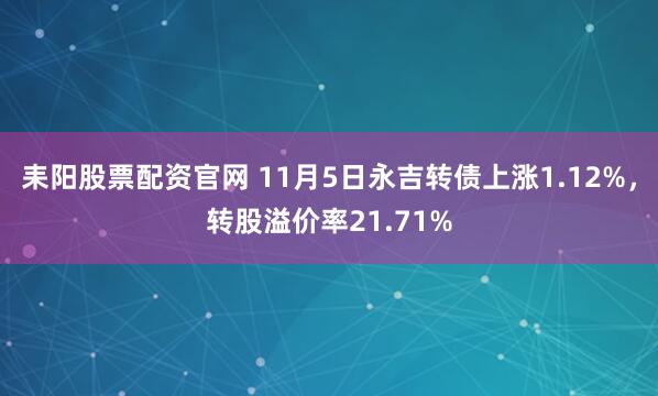 耒阳股票配资官网 11月5日永吉转债上涨1.12%，转股溢价率21.71%
