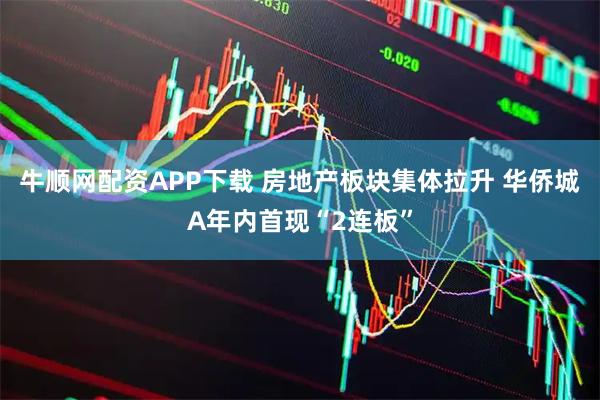 牛顺网配资APP下载 房地产板块集体拉升 华侨城A年内首现“2连板”