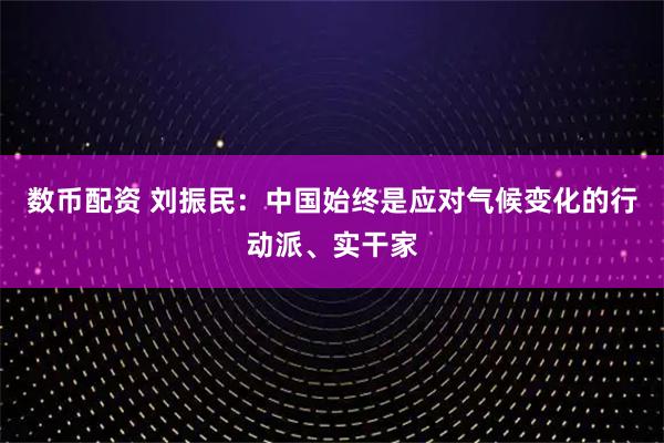 数币配资 刘振民：中国始终是应对气候变化的行动派、实干家