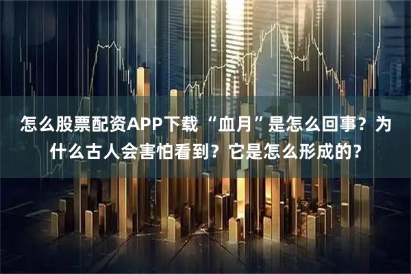 怎么股票配资APP下载 “血月”是怎么回事？为什么古人会害怕看到？它是怎么形成的？