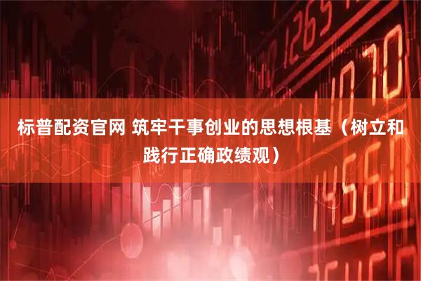 标普配资官网 筑牢干事创业的思想根基（树立和践行正确政绩观）