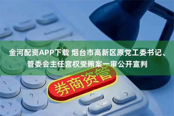 金河配资APP下载 烟台市高新区原党工委书记、管委会主任宫权受贿案一审公开宣判