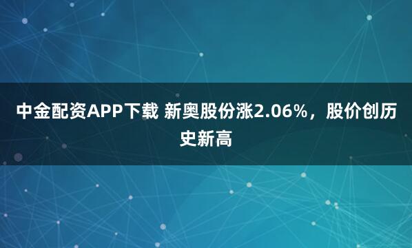 中金配资APP下载 新奥股份涨2.06%，股价创历史新高