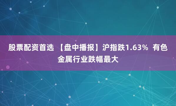 股票配资首选 【盘中播报】沪指跌1.63%  有色金属行业跌幅最大
