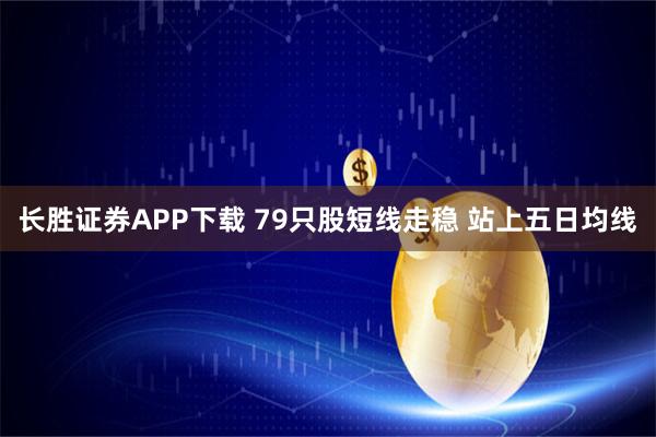 长胜证券APP下载 79只股短线走稳 站上五日均线