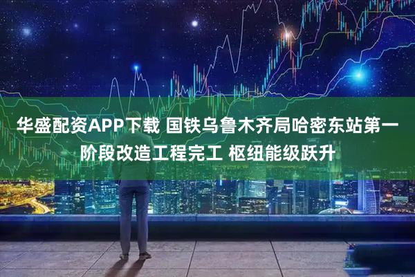 华盛配资APP下载 国铁乌鲁木齐局哈密东站第一阶段改造工程完工 枢纽能级跃升