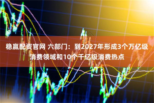 稳赢配资官网 六部门：到2027年形成3个万亿级消费领域和10个千亿级消费热点