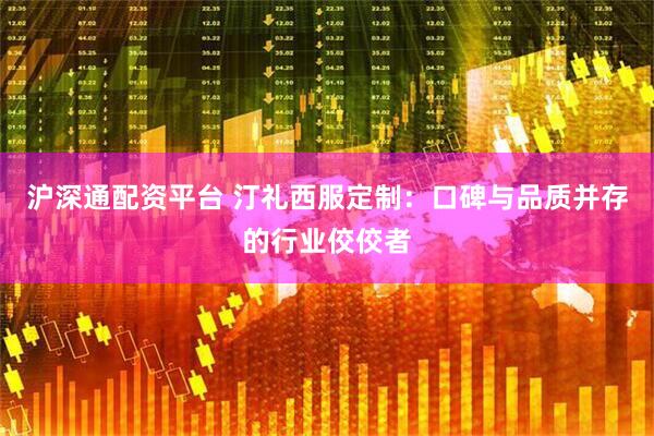 沪深通配资平台 汀礼西服定制：口碑与品质并存的行业佼佼者