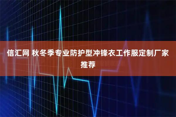 信汇网 秋冬季专业防护型冲锋衣工作服定制厂家推荐