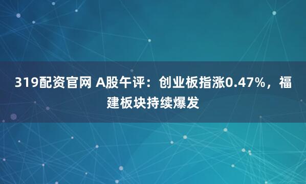 319配资官网 A股午评：创业板指涨0.47%，福建板块持续爆发
