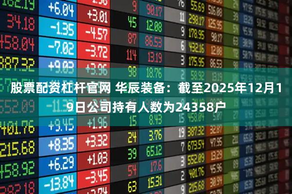 股票配资杠杆官网 华辰装备：截至2025年12月19日公司持有人数为24358户