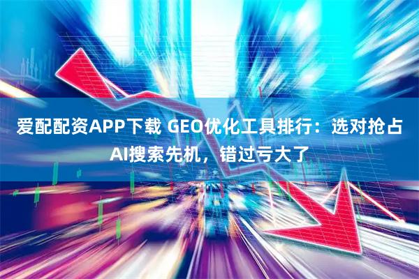 爱配配资APP下载 GEO优化工具排行：选对抢占AI搜索先机，错过亏大了