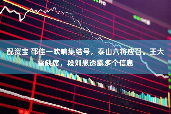 配资宝 邵佳一吹响集结号，泰山六将应召。王大雷缺席，段刘愚透露多个信息