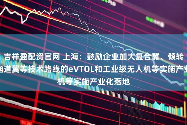 吉祥盈配资官网 上海：鼓励企业加大复合翼、倾转旋翼、涵道翼等技术路线的eVTOL和工业级无人机等实施产业化落地