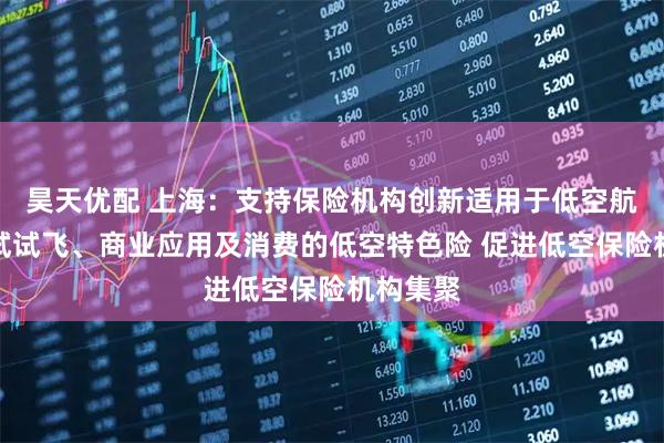 昊天优配 上海：支持保险机构创新适用于低空航空器测试试飞、商业应用及消费的低空特色险 促进低空保险机构集聚