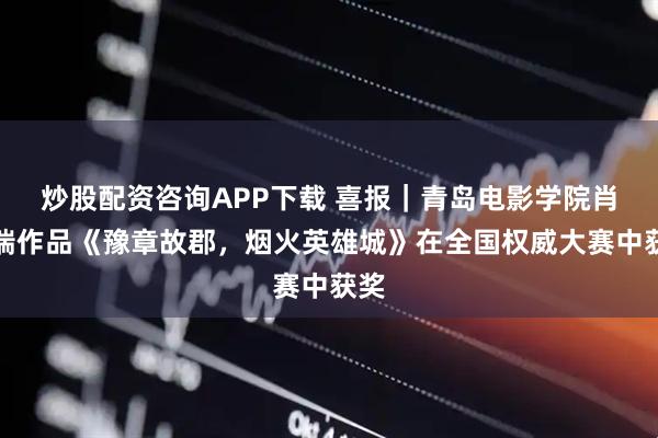 炒股配资咨询APP下载 喜报｜青岛电影学院肖博瑞作品《豫章故郡，烟火英雄城》在全国权威大赛中获奖