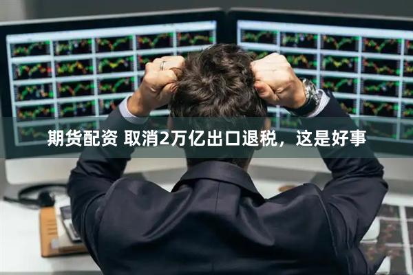 期货配资 取消2万亿出口退税，这是好事