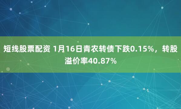 短线股票配资 1月16日青农转债下跌0.15%，转股溢价率40.87%