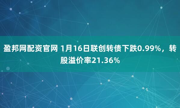 盈邦网配资官网 1月16日联创转债下跌0.99%，转股溢价率21.36%