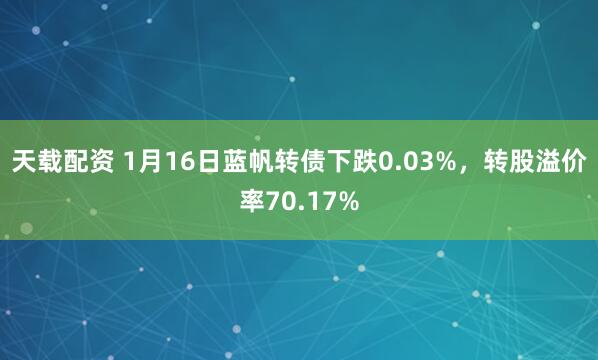 天载配资 1月16日蓝帆转债下跌0.03%，转股溢价率70.17%