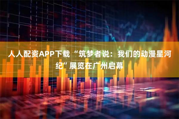 人人配资APP下载 “筑梦者说：我们的动漫星河纪”展览在广州启幕