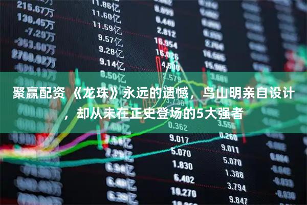 聚赢配资 《龙珠》永远的遗憾，鸟山明亲自设计，却从未在正史登场的5大强者