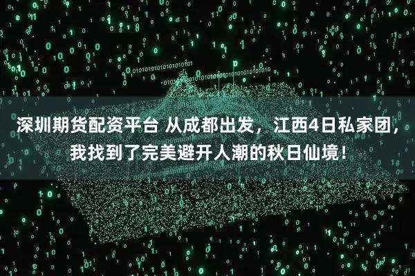 深圳期货配资平台 从成都出发，江西4日私家团，我找到了完美避开人潮的秋日仙境！