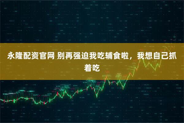 永隆配资官网 别再强迫我吃辅食啦，我想自己抓着吃