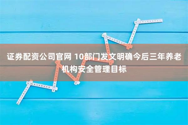 证券配资公司官网 10部门发文明确今后三年养老机构安全管理目标