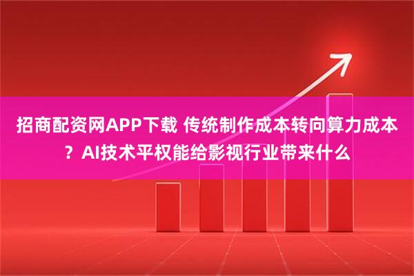 招商配资网APP下载 传统制作成本转向算力成本？AI技术平权能给影视行业带来什么