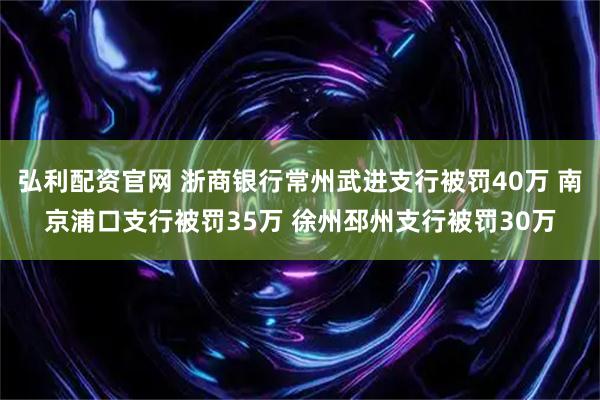 弘利配资官网 浙商银行常州武进支行被罚40万 南京浦口支行被罚35万 徐州邳州支行被罚30万