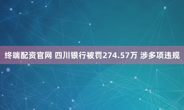 终端配资官网 四川银行被罚274.57万 涉多项违规