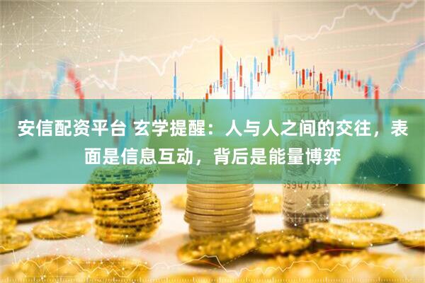 安信配资平台 玄学提醒：人与人之间的交往，表面是信息互动，背后是能量博弈