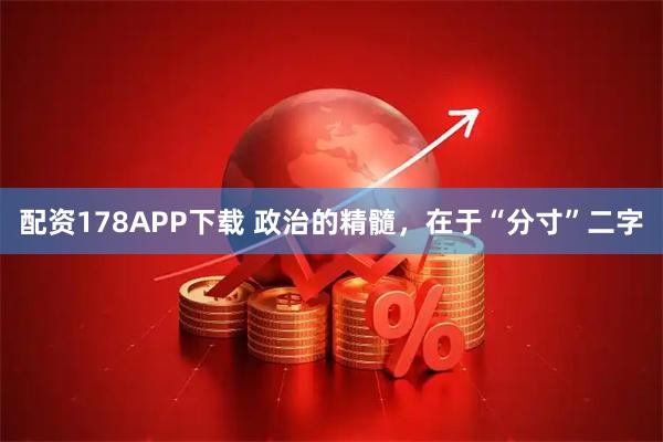 配资178APP下载 政治的精髓，在于“分寸”二字