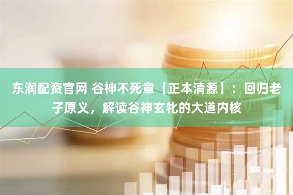 东润配资官网 谷神不死章【正本清源】：回归老子原义，解读谷神玄牝的大道内核