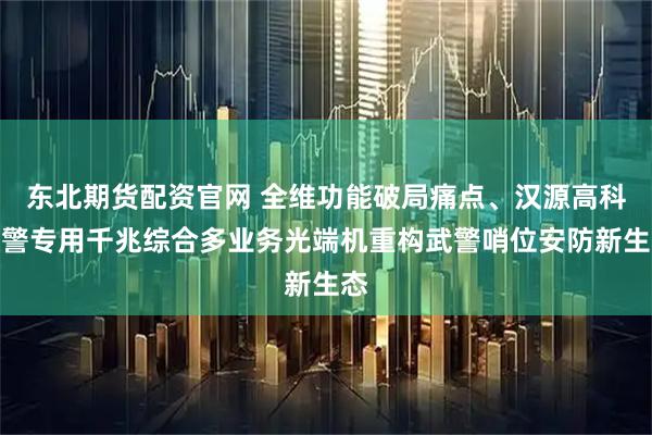 东北期货配资官网 全维功能破局痛点、汉源高科武警专用千兆综合多业务光端机重构武警哨位安防新生态