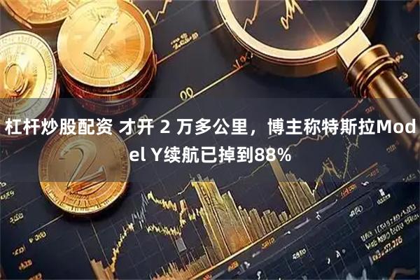 杠杆炒股配资 才开 2 万多公里,博主称特斯拉Model Y续航已掉到88%