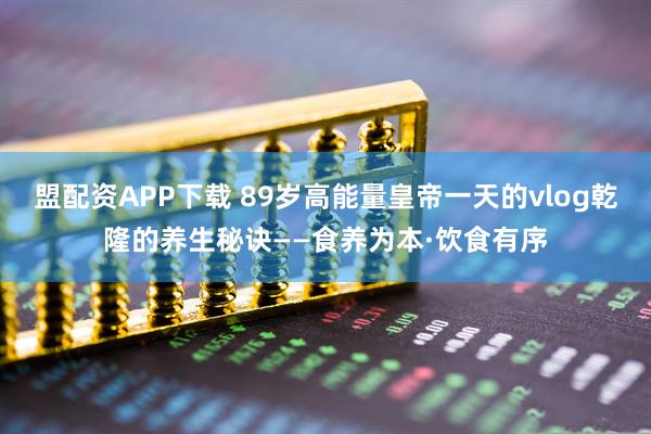 盟配资APP下载 89岁高能量皇帝一天的vlog乾隆的养生秘诀——食养为本·饮食有序