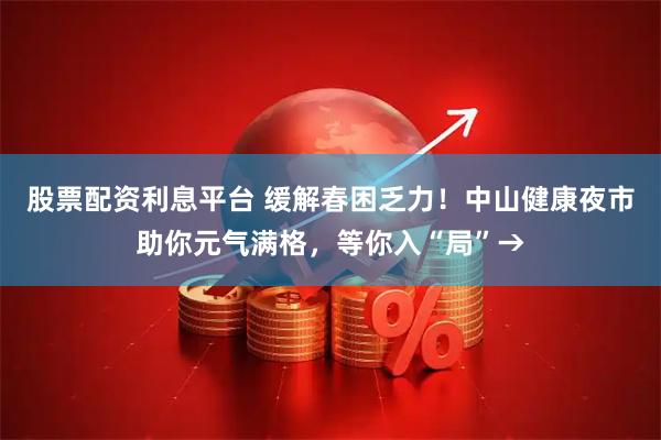 股票配资利息平台 缓解春困乏力!中山健康夜市助你元气满格,等你入“局”→