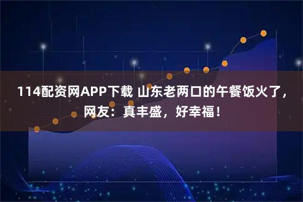 114配资网APP下载 山东老两口的午餐饭火了,网友:真丰盛,好幸福!